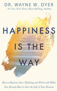 Happiness Is The Way: How To Reframe Your Thinking And Work With What You Already Have To Live The Life Of Your Dreams