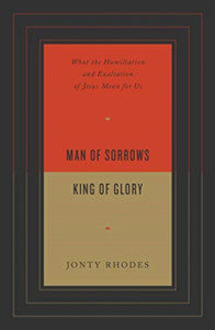 Man Of Sorrows, King Of Glory: What The Humiliation And Exaltation Of Jesus Mean For Us