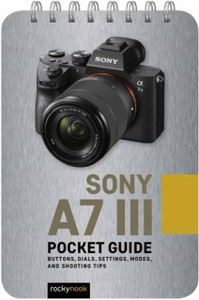 Sony A7 Iii: Pocket Guide: Buttons, Dials, Settings, Modes, And Shooting Tips Sony A7 Iii: Pocket Guide: Buttons, Dials, Settings, Modes, And Shooting Tips