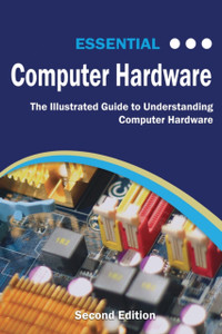 Essential Computer Hardware Second Edition: The Illustrated Guide To Understanding Computer Hardware