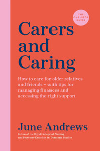 Carers And Caring: The One-Stop Guide: How To Care For Older Relatives And Friends - With Tips For Managing Finances And Accessing The Right Support