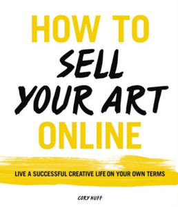 How To Sell Your Art Online: Live A Successful Creative Life On Your Own Terms