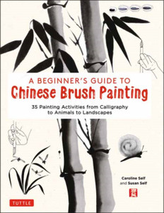 A Beginner'S Guide To Chinese Brush Painting: 35 Painting Activities From Calligraphy To Animals To Landscapes A Beginner'S Guide To Chinese Brush Painting: 35 Painting Activities From Calligraphy To Animals To Landscapes