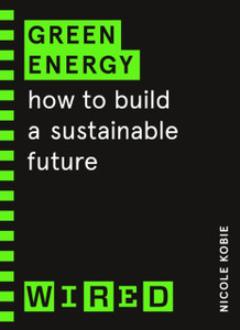 Green Energy (Wired Guides): How To Build A Sustainable Future