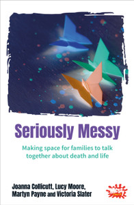Seriously Messy: Making Space For Families To Talk About Death And Life Together Seriously Messy: Making Space For Families To Talk About Death And Life Together
