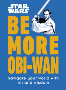 Star Wars Be More Obi-Wan: Navigate Your World With Wit And Wisdom Star Wars Be More Obi-Wan: Navigate Your World With Wit And Wisdom