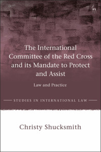 The International Committee Of The Red Cross And Its Mandate To Protect And Assist: Law And Practice