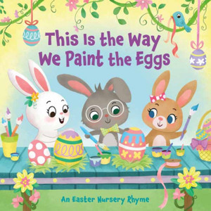 This Is The Way We Paint The Eggs: An Easter Nursery Rhyme