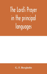 The Lord'S Prayer In The Principal Languages, Dialects And Versions Of The World: Printed In Type And Vernaculars Of The Different Nations The Lord'S Prayer In The Principal Languages, Dialects And Versions Of The World: Printed In Type And Vernaculars Of The Different Nations