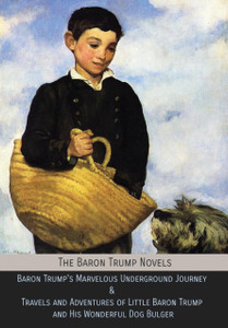 The Baron Trump Novels: Baron Trump'S Marvelous Underground Journey & Travels And Adventures Of Little Baron Trump And His Wonderful Dog Bulger
