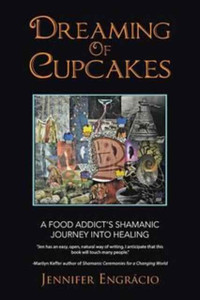 Dreaming Of Cupcakes: A Food Addict'S Shamanic Journey Into Healing