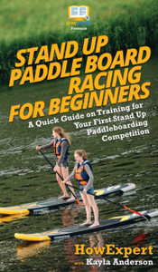 Stand Up Paddle Board Racing For Beginners: A Quick Guide On Training For Your First Stand Up Paddleboarding Competition