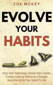 Evolve Your Habits: Stop Self-Sabotage, Break Bad Habits, Create Lasting Behavior Change, Become Who You Want To Be Evolve Your Habits: Stop Self-Sabotage, Break Bad Habits, Create Lasting Behavior Change, Become Who You Want To Be