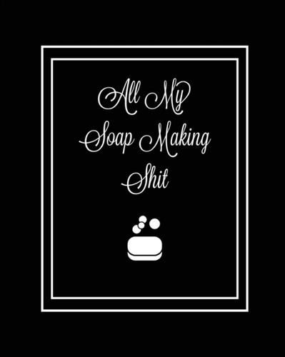 All My Soap Making Shit Journal: Write & Track Favorite Recipes, Recipe Notebook, Log Essential Oils Used, Record Process Notes, Soapers Gift, Homemade Bath Soaps Diary, Diy Book