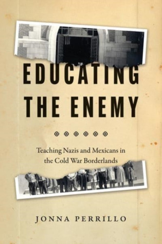 Educating The Enemy: Teaching Nazis And Mexicans In The Cold War Borderlands - 9780226815978