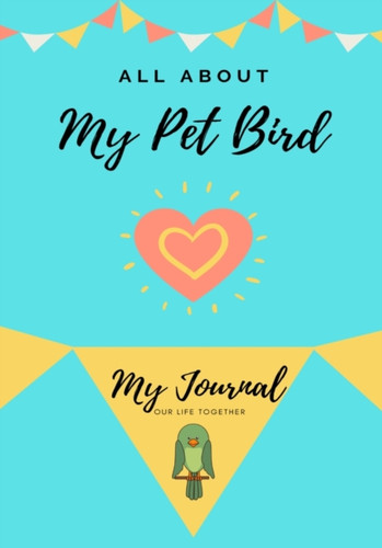 All About My Pet - Bird: My Journal Our Life Together