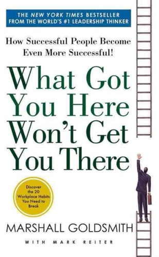 What Got You Here Won't Get You There: How Successful People Become Even More Successful