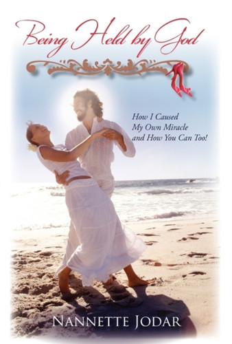 Being Held By God: How I Caused My Own Miracle And How You Can Too!