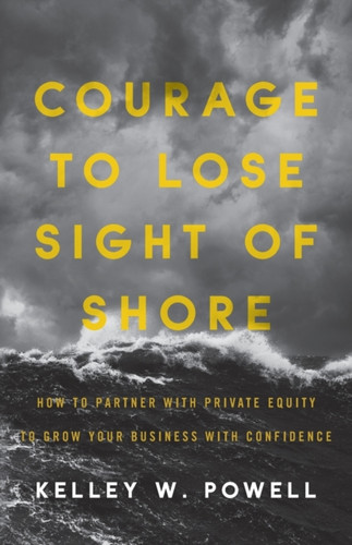 Courage To Lose Sight Of Shore: How To Partner With Private Equity To Grow Your Business With Confidence