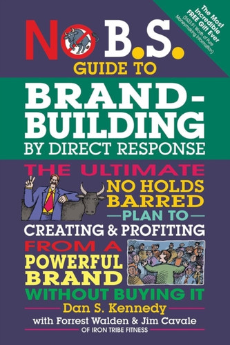 No B.S. Guide To Brand-Building By Direct Response: The Ultimate No Holds Barred Plan To Creating And Profiting From A Powerful Brand Without Buying It