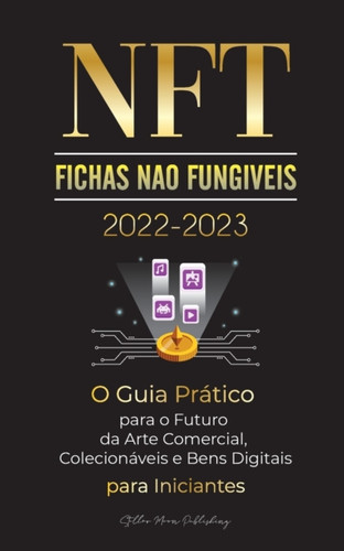 Nft (Fichas Nao Fungiveis) 2022-2023 - O Guia Pratico Para O Futuro Da Arte Comercial, Colecionaveis E Bens Digitais Para Iniciantes (Opensea, Rarible, Cryptokitties, Ethereum, Polkadot, Ripple, Earnx, Wax E Mais)