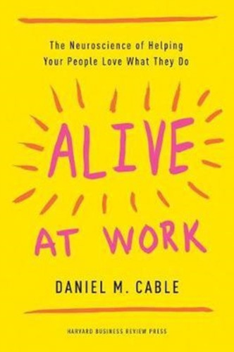 Alive At Work: The Neuroscience Of Helping Your People Love What They Do