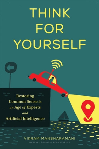 Think For Yourself: Restoring Common Sense In An Age Of Experts And Artificial Intelligence