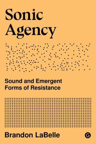 Sonic Agency: Sound And Emergent Forms Of Resistance