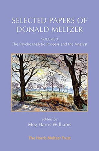 Selected Papers Of Donald Meltzer - Vol. 3: The Psychoanalytic Process And The Analyst Selected Papers Of Donald Meltzer - Vol. 3: The Psychoanalytic Process And The Analyst
