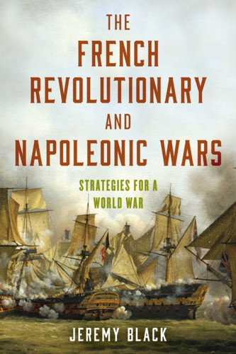 The French Revolutionary And Napoleonic Wars: Strategies For A World War - 9781538163702