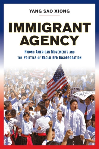Immigrant Agency: Hmong American Movements And The Politics Of Racialized Incorporation