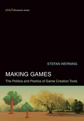 Making Games: The Politics And Poetics Of Game Creation Tools
