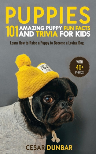 Puppies: 101 Amazing Puppy Fun Facts And Trivia For Kids - Learn How To Raise A Puppy To Become A Loving Dog (With 40+ Photos!)