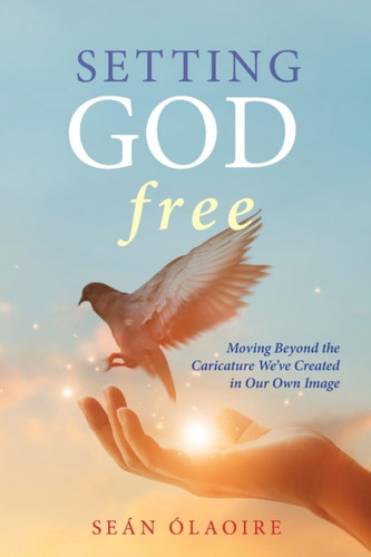 Setting God Free: Moving Beyond The Caricature We'Ve Created In Our Own Image