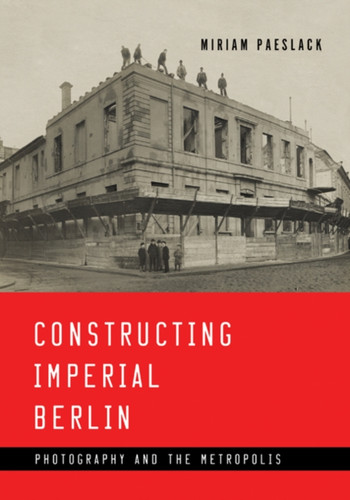 Constructing Imperial Berlin: Photography And The Metropolis