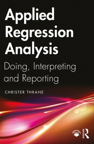 Applied Regression Analysis: Doing, Interpreting And Reporting