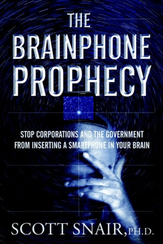 The Brainphone Prophecy: Stop Corporations And The Government From Inserting A Smartphone In Your Brain