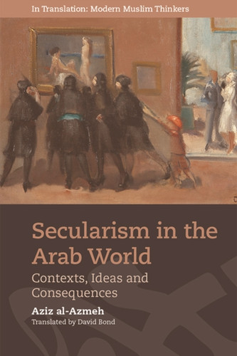 Secularism In The Arab World: Contexts, Ideas And Consequences