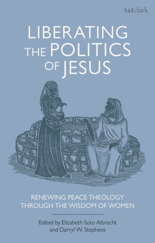 Liberating The Politics Of Jesus: Renewing Peace Theology Through The Wisdom Of Women - 9780567692795