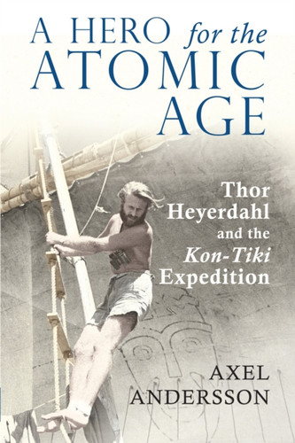 A Hero For The Atomic Age: Thor Heyerdahl And The "Kon-Tiki" Expedition - 9781788742757