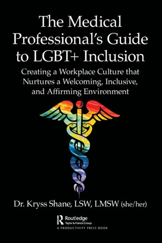 The Medical Professional's Guide to LGBT+ Inclusion: Creating a Workplace Culture that Nurtures a Welcoming, Inclusive, and Affirming Environment