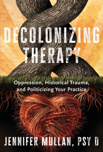 Decolonizing Therapy: Oppression, Historical Trauma, and Politicizing Your Practice