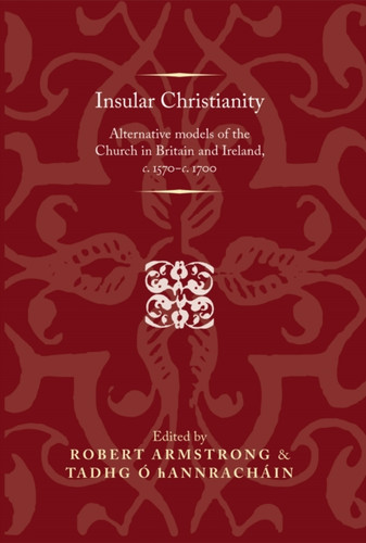 Insular Christianity: Alternative Models of the Church in Britain and Ireland, C.1570-C.1700