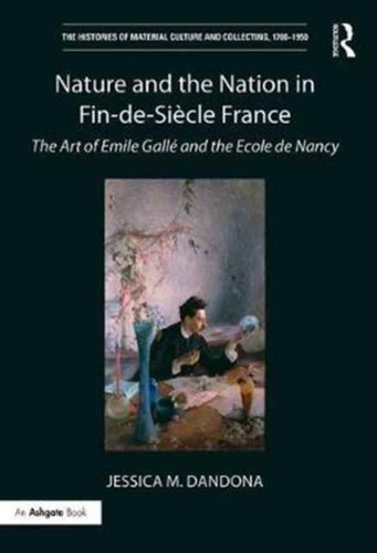 Nature and the Nation in Fin-de-Siecle France: The Art of Emile Galle and the Ecole de Nancy