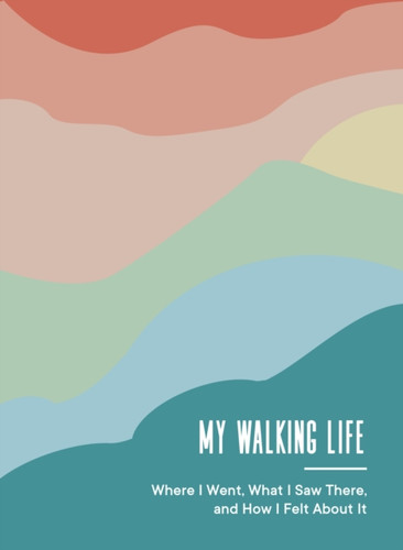 My Walking Life: Where I Went, What I Saw Along the Way, and How I Felt
