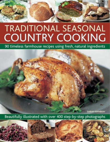 Traditional Seasonal Country Cooking: 90 Timeless Farmhouse Recipes Using Fresh, Natural Ingredients : Beautifully Illustrated with Over 400 Step-by-step Photographs