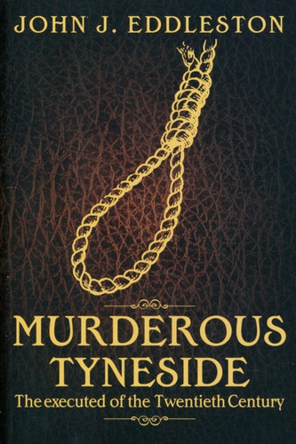 Murderous Tyneside: The Executed of the Twentieth Century
