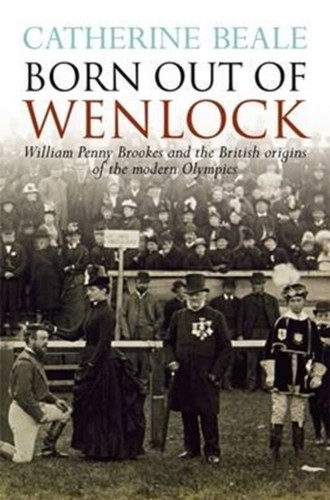 Born Out of Wenlock: William Penny Brookes and the British Origins of the Modern Olympics