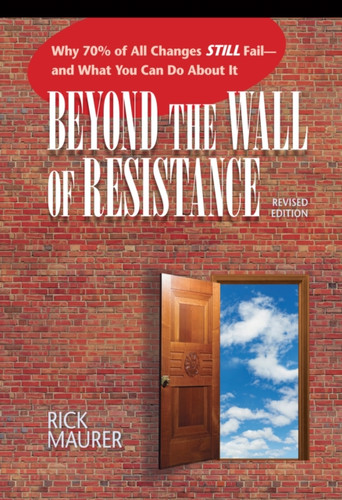 Beyond the Wall of Resistance (Revised): Why 70% of All Changes Still Fail-- And What You Can Do About It