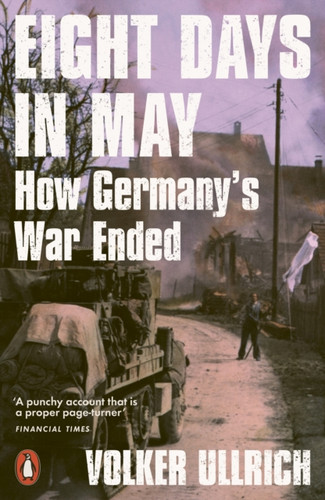 Eight Days in May: How Germany's War Ended